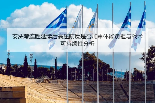 安洗莹连胜延续后高压防反是否加重体能负担与战术可持续性分析
