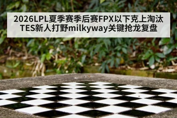 2026LPL夏季赛季后赛FPX以下克上淘汰TES新人打野milkyway关键抢龙复盘
