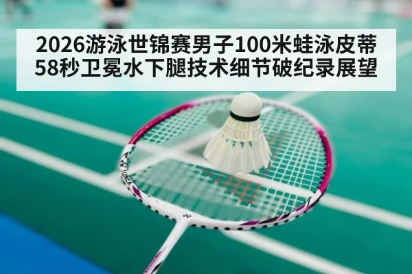 2026游泳世锦赛男子100米蛙泳皮蒂58秒卫冕水下腿技术细节破纪录展望