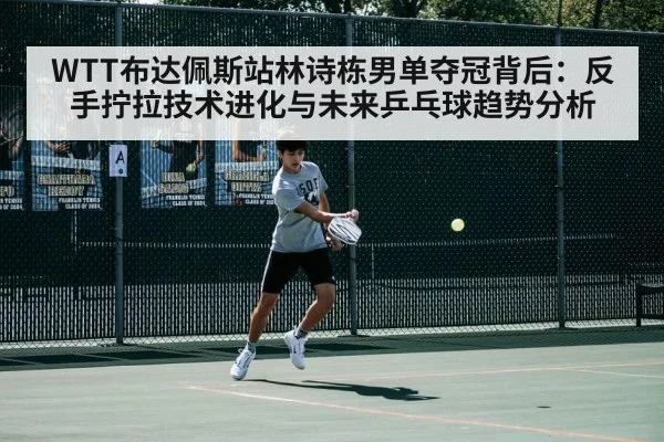 WTT布达佩斯站林诗栋男单夺冠背后:反手拧拉技术进化与未来乒乓球趋势分析