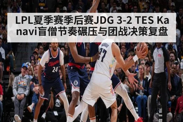 LPL夏季赛季后赛JDG 3-2 TES Kanavi盲僧节奏碾压与团战决策复盘