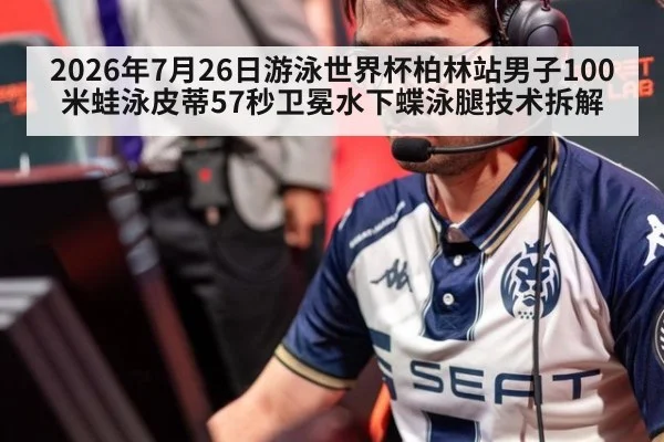 2026年7月26日游泳世界杯柏林站男子100米蛙泳皮蒂57秒卫冕水下蝶泳腿技术拆解